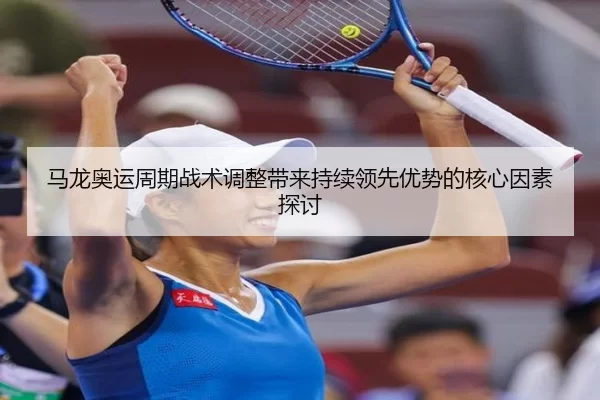 马龙奥运周期战术调整带来持续领先优势的核心因素探讨