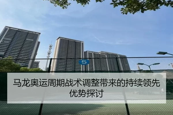 马龙奥运周期战术调整带来的持续领先优势探讨